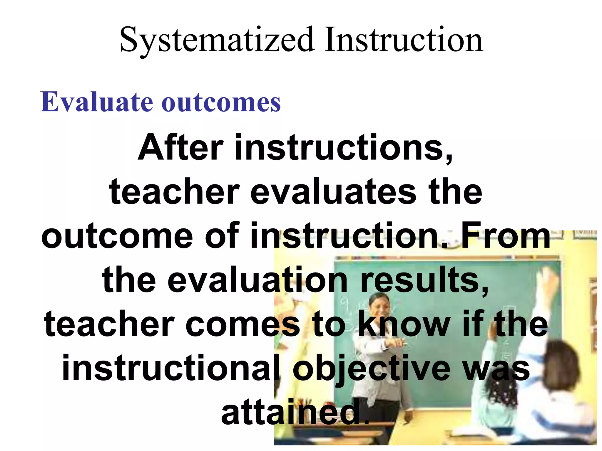 Systematized Instruction
Evaluate outcomes
After instructions,
teacher evaluates the
outcome of instruction. From
the evaluation results, teacher
comes to know if the
instructional objective was
attained.
 