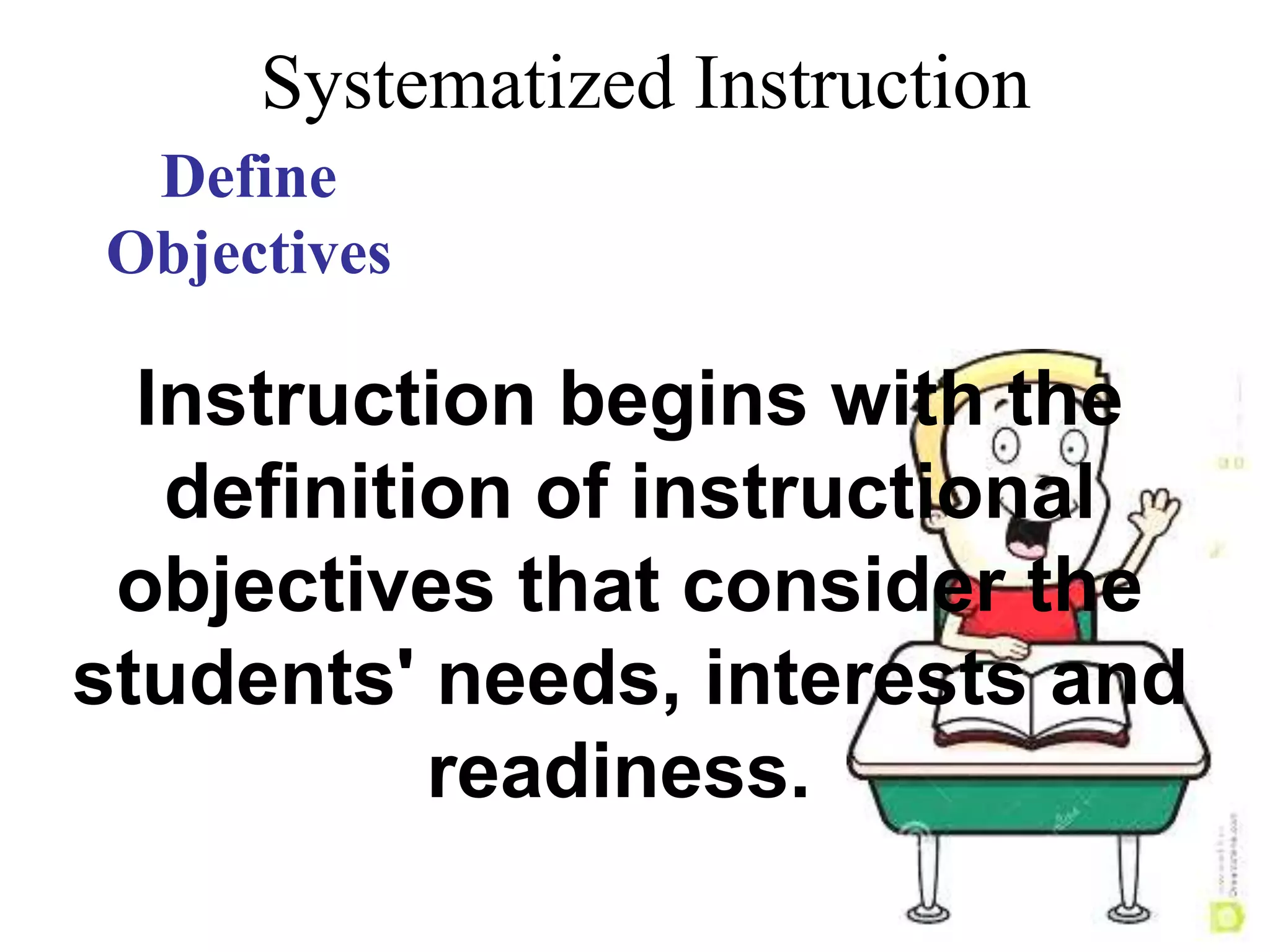 Systematized Instruction
Define
Objectives
Instruction begins with the
definition of instructional
objectives that consider the
students' needs, interests and
readiness.
 