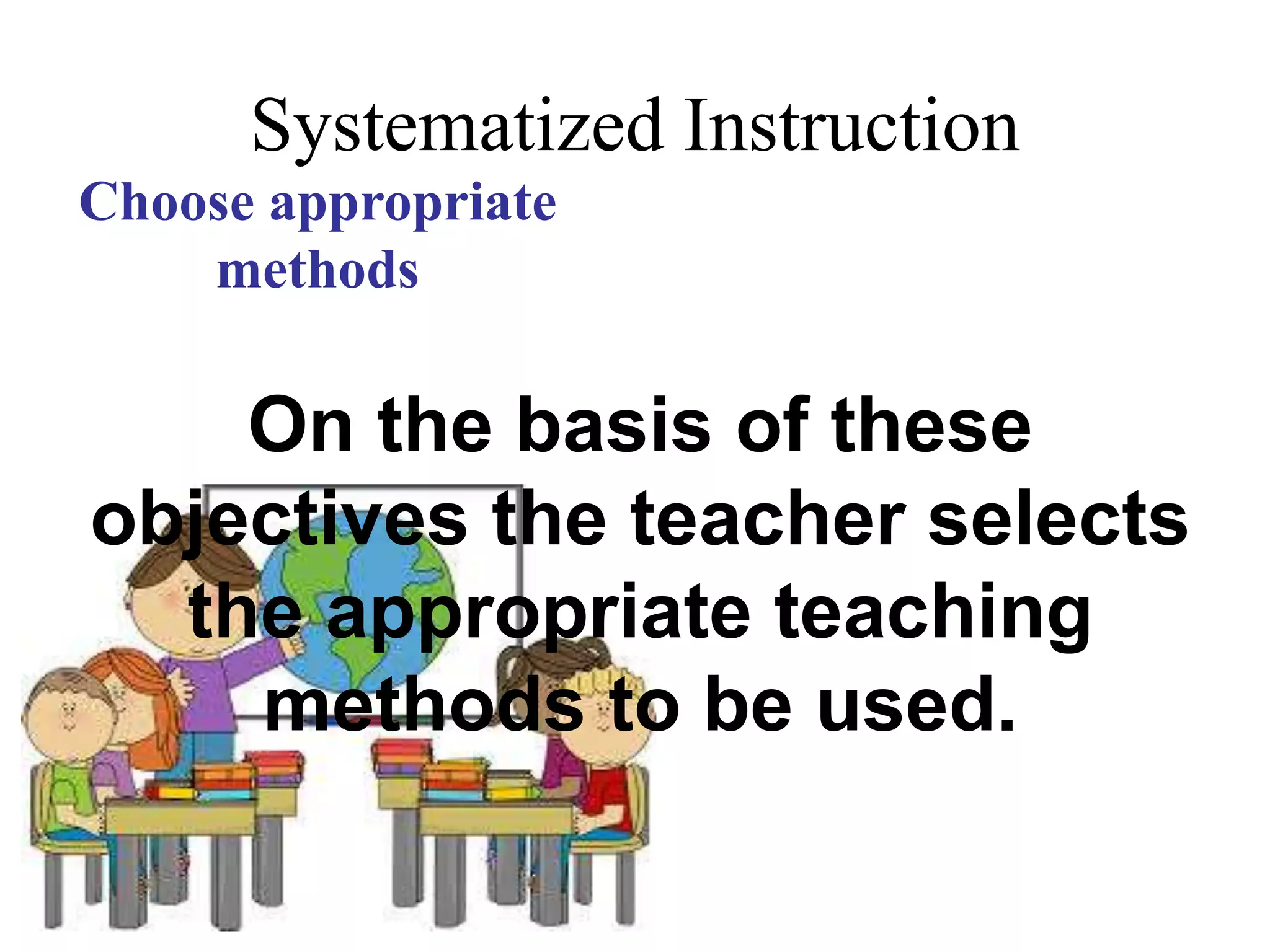 Systematized InstructionChoose
appropriate
methods
On the basis of these
objectives the teacher selects
the appropriate teaching
methods to be used.
 