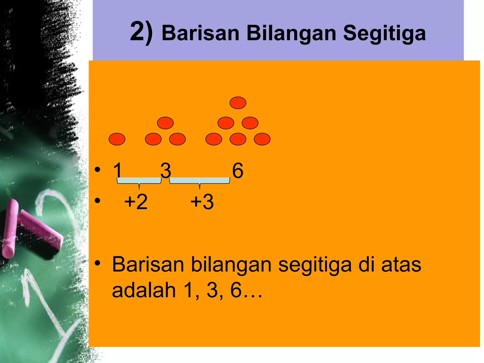 2) Barisan Bilangan Segitiga
• 1 3 6
• +2 +3
• Barisan bilangan segitiga di atas
adalah 1, 3, 6…
 