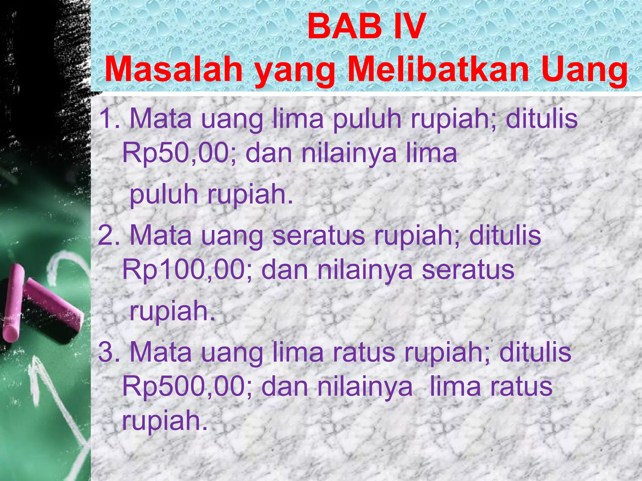 BAB IV
Masalah yang Melibatkan Uang
1. Mata uang lima puluh rupiah; ditulis
Rp50,00; dan nilainya lima
puluh rupiah.
2. Mata uang seratus rupiah; ditulis
Rp100,00; dan nilainya seratus
rupiah.
3. Mata uang lima ratus rupiah; ditulis
Rp500,00; dan nilainya lima ratus
rupiah.
 