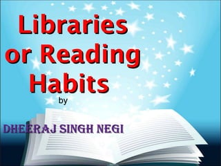 LibrariesLibraries
or Readingor Reading
HabitsHabitsbyby
Dheeraj Singh negiDheeraj Singh negi
 