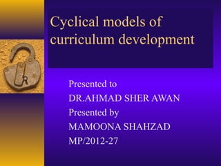 Cyclical models of 
curriculum development 
Presented to 
DR.AHMAD SHER AWAN 
Presented by 
MAMOONA SHAHZAD 
MP/2012-27 
 
