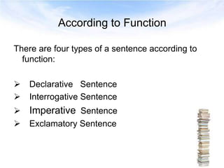 According to Function
There are four types of a sentence according to
function:
 Declarative Sentence
 Interrogative Sen...