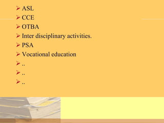  ASL
 CCE
 OTBA
 Inter disciplinary activities.
 PSA
 Vocational education
 ..
 ..
 ..

 