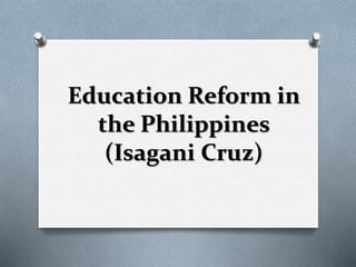 Education Reform in
the Philippines
(Isagani Cruz)
 