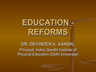 EDUCATION -EDUCATION -
REFORMSREFORMS
DR. DEVINDER K. KANSALDR. DEVINDER K. KANSAL
Principal, Indira Gandhi Institute ofPrincipal, Indira Gandhi Institute of
Physical Education (Delhi University)Physical Education (Delhi University)
 