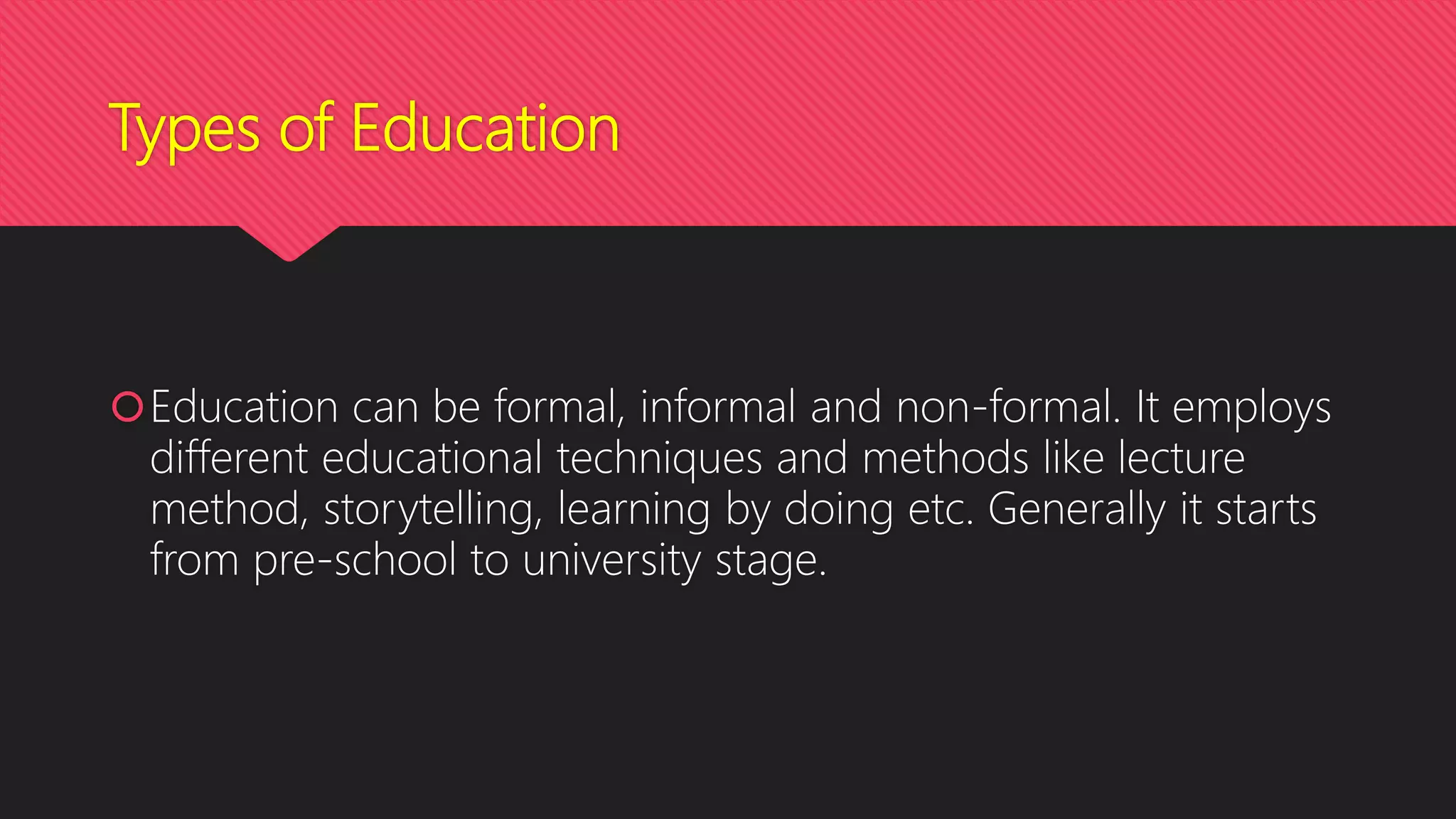 Types of Education
Education can be formal, informal and non-formal. It employs
different educational techniques and methods like lecture
method, storytelling, learning by doing etc. Generally it starts
from pre-school to university stage.
 