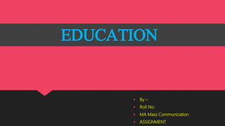 EDUCATION
 By –
 Roll No:
 MA Mass Communication
 ASSIGNMENT
 