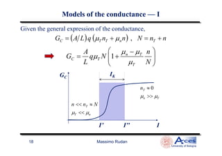 Given the general expression of the conductance,
( ) ( ) nnNnnqLAG TnTTC +=+= ,µµ





 −
+=
N
n
Nq
L
A
G
T
Tn
TC
µ
µµ
µ 1
GC
IK
Models of the conductanceModels of the conductance —— II
Massimo Rudan
University of Bologna
18
I
GC
n << nT ≈ N
µT << µn
nT ≈ 0
µn >> µT
I’ I’’
 