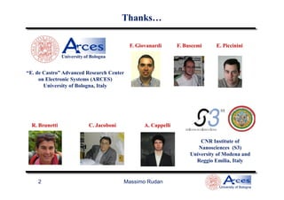Thanks…Thanks…
F.F. GiovanardiGiovanardi
“E. de Castro” Advanced Research Center
on Electronic Systems (ARCES)
University of Bologna, Italy
University of Bologna
F. BuscemiF. Buscemi E.E. PiccininiPiccinini
Massimo Rudan
University of Bologna
2
CNR Institute of
Nanosciences (S3)
University of Modena and
Reggio Emilia, Italy
R. BrunettiR. Brunetti C.C. JacoboniJacoboni A.A. CappelliCappelli
 