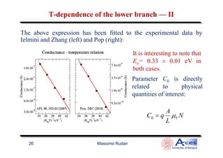 The above expression has been fitted to the experimental data by
Ielmini and Zhang (left) and Pop (right):
It is interesting to note that
Ea= 0.33 ± 0.01 eV in
both cases.
Parameter C0 is directly
TT--dependencedependence of the lower branchof the lower branch —— IIII
Massimo Rudan
University of Bologna
26
Parameter C0 is directly
related to physical
quantities of interest:
0 T
A
C q N
L
µ=
 