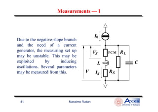 MeasurementsMeasurements —— II
Due to the negative-slope branch
and the need of a current
generator, the measuring set up
may be unstable. This may be
Massimo Rudan
University of Bologna
41
may be unstable. This may be
exploited by inducing
oscillations. Several parameters
may be measured from this.
 