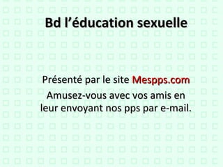Bd l’éducation sexuelle Présenté par le site  Mespps.com Amusez-vous avec vos amis en leur envoyant nos pps par e-mail. 