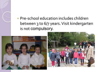  Pre-school education includes children
between 3 to 6/7 years.Visit kindergarten
is not compulsory.
 