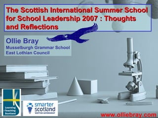 The Scottish International Summer School for School Leadership 2007 : Thoughts and Reflections   www.olliebray.com Ollie Bray Musselburgh Grammar School East Lothian Council 
