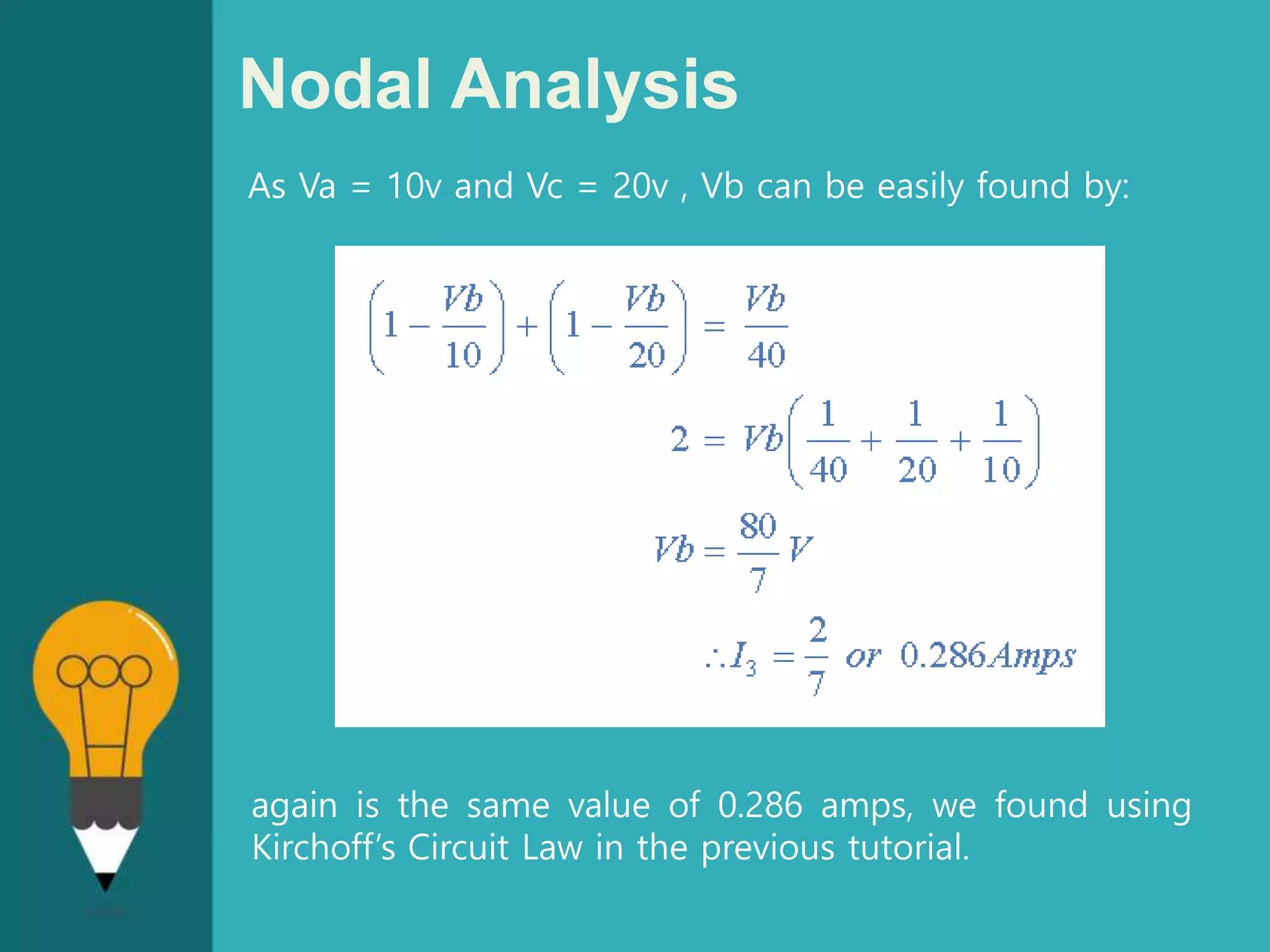Nodal Analysis
As Va = 10v and Vc = 20v , Vb can be easily found by:
again is the same value of 0.286 amps, we found using
Kirchoff’s Circuit Law in the previous tutorial.
 