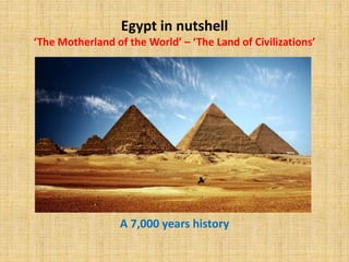 Egypt in nutshell
‘The Motherland of the World’ – ‘The Land of Civilizations’
A 7,000 years history
 