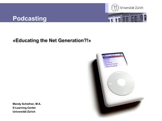 Podcasting «Educating the Net Generation?!» Mandy Schiefner, M.A. E-Learning Center Universität Zürich 