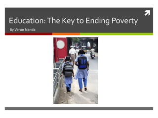 
Education: The Key to Ending Poverty
By Varun Nanda
 