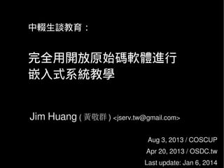 中輟生談教育：
完全用開放原始碼軟體進行
嵌入式系統教學
Jim Huang ( 黃敬群 ) <jserv.tw@gmail.com>
Aug 3, 2013 / COSCUP
Apr 20, 2013 / OSDC.tw
Last update: Jan 6, 2014
 