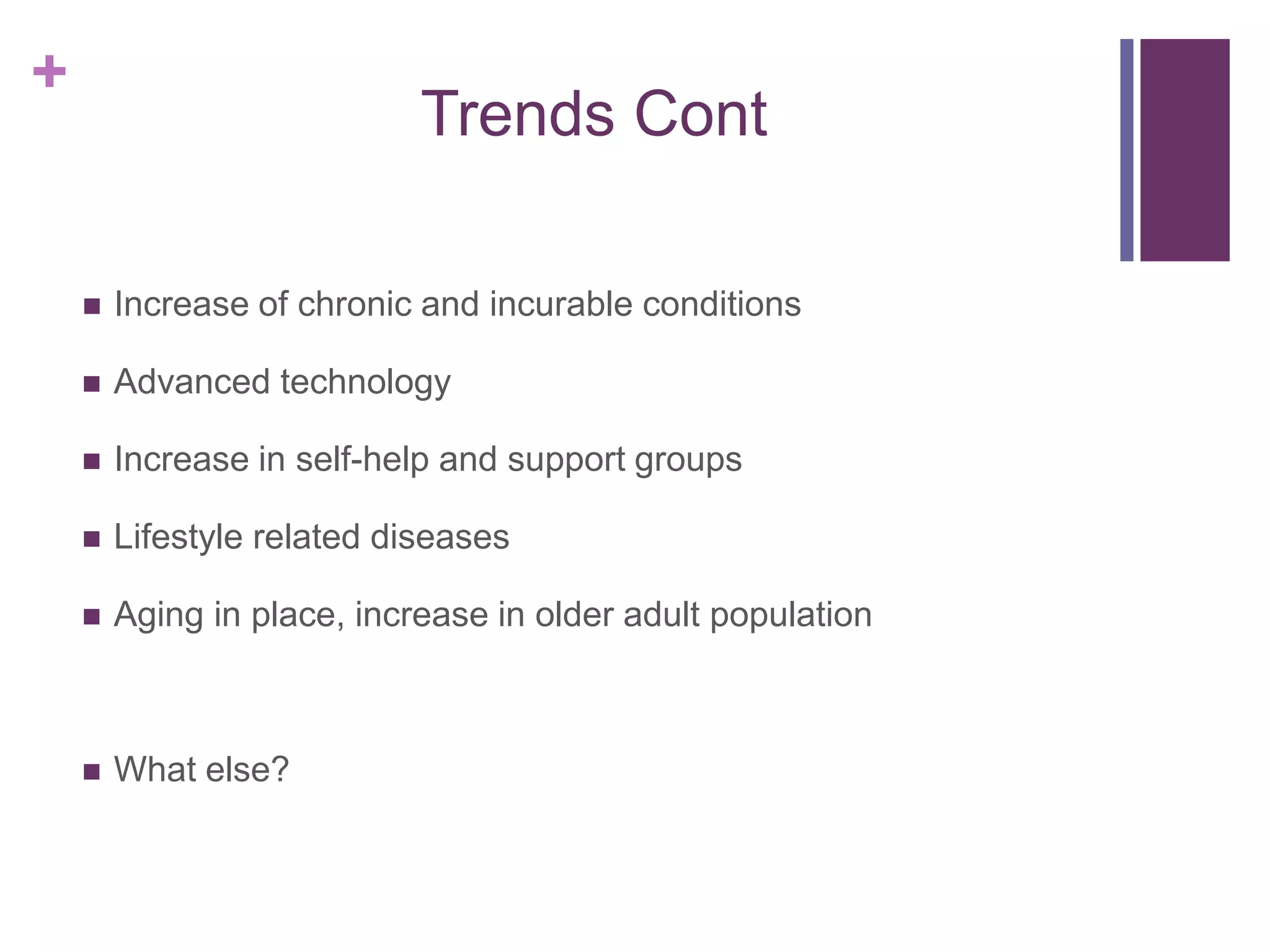 +
Trends Cont
 Increase of chronic and incurable conditions
 Advanced technology
 Increase in self-help and support groups
 Lifestyle related diseases
 Aging in place, increase in older adult population
 What else?
 