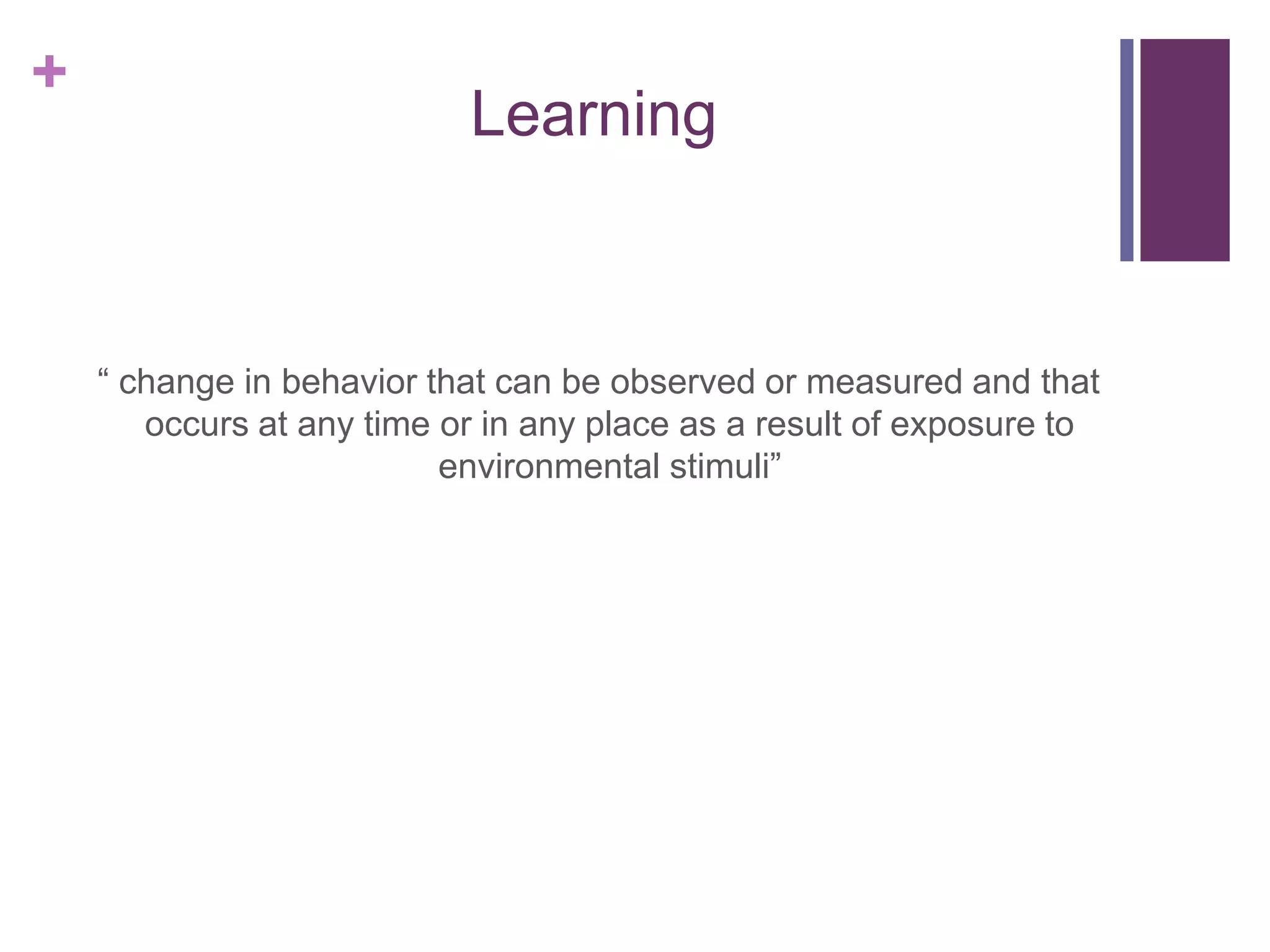 +
Learning
“ change in behavior that can be observed or measured and that
occurs at any time or in any place as a result of exposure to
environmental stimuli”
 