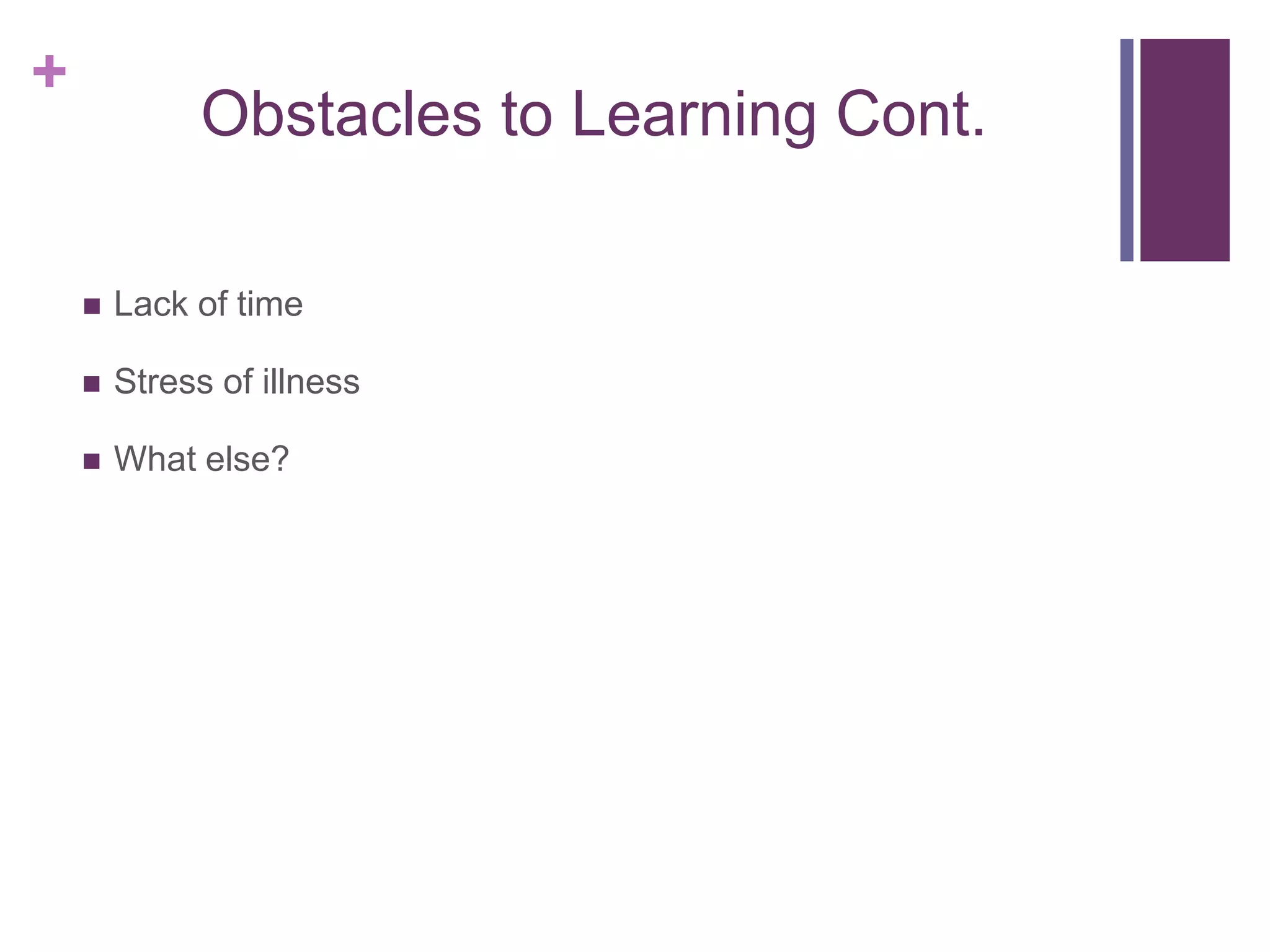 +
Obstacles to Learning Cont.
 Lack of time
 Stress of illness
 What else?
 