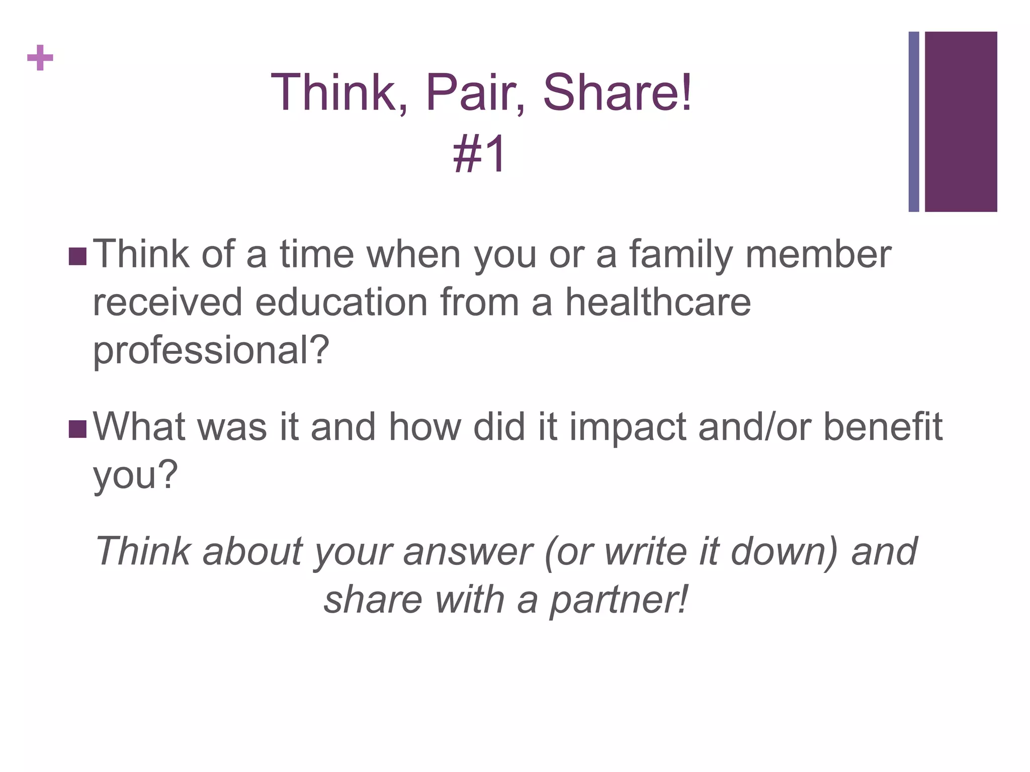 +
Think, Pair, Share!
#1
Think of a time when you or a family member
received education from a healthcare
professional?
What was it and how did it impact and/or benefit
you?
Think about your answer (or write it down) and
share with a partner!
 