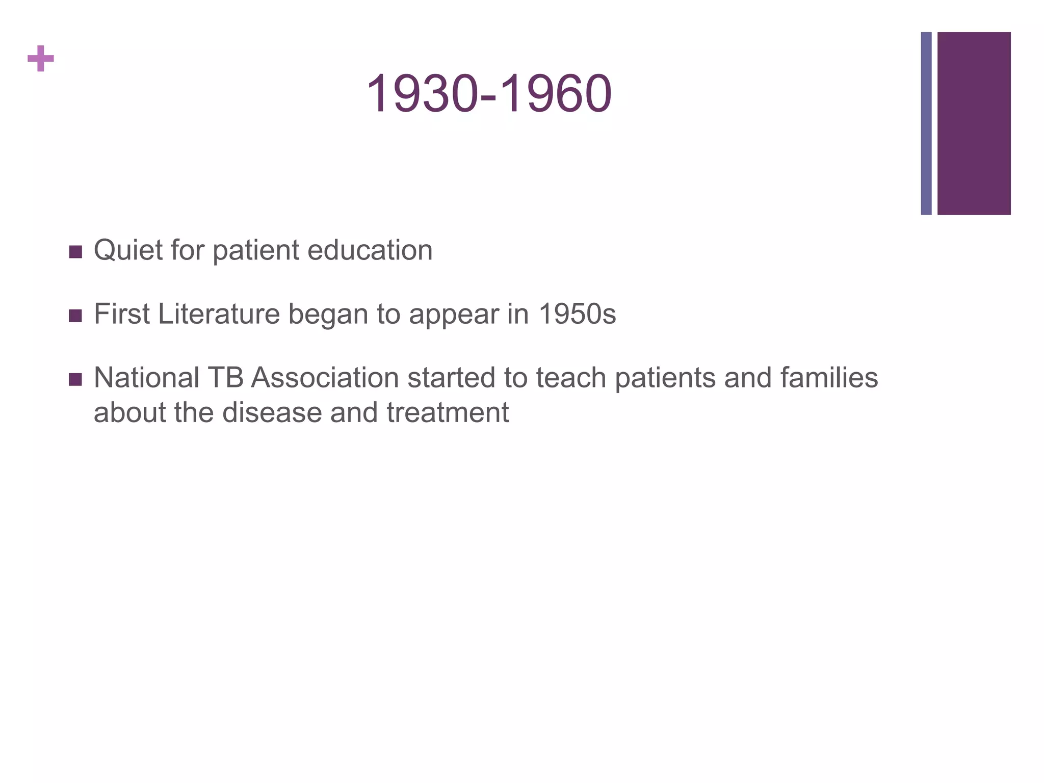 +
1930-1960
 Quiet for patient education
 First Literature began to appear in 1950s
 National TB Association started to teach patients and families
about the disease and treatment
 