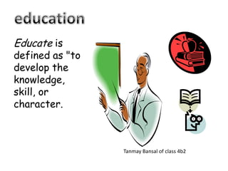 Educate is
defined as "to
develop the
knowledge,
skill, or
character.
Tanmay Bansal of class 4b2
 