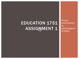 Virtual presentation  of technological artefact  Education 1751 Assignment 1  