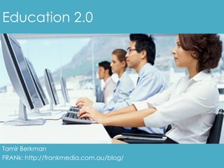 Education 2.0 Tamir Berkman FRANk: http://frankmedia.com.au/blog/ 