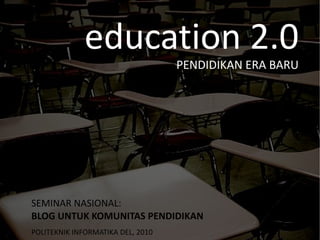 education 2.0 PENDIDIKAN ERA BARU SEMINAR NASIONAL:  BLOG UNTUK KOMUNITAS PENDIDIKAN   POLITEKNIK INFORMATIKA DEL, 2010 