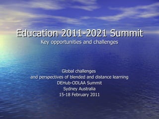 Education 2011-2021 Summit Key opportunities and challenges Global challenges  and perspectives of blended and distance learning DEHub-ODLAA Summit Sydney Australia 15-18 February 2011 
