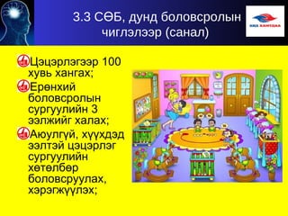 3.3 С Б, дунд боловсролынӨ
чиглэлээр (санал)
Цэцэрлэгээр 100
хувь хангах;
Ерөнхий
боловсролын
сургуулийн 3
ээлжийг халах;
Аюулгүй, хүүхдэд
ээлтэй цэцэрлэг
сургуулийн
хөтөлбөр
боловсруулах,
хэрэгжүүлэх;
 