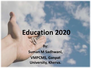 Education 2020
         By:
 Suman M Sadhwani,
  VMPCMS, Ganpat
  University, Kherva.
 