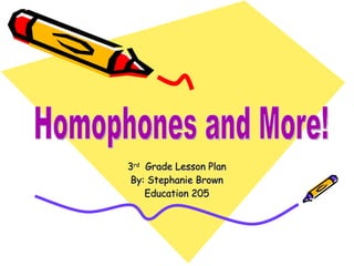 3 rd   Grade Lesson Plan By: Stephanie Brown Education 205 Homophones and More! 