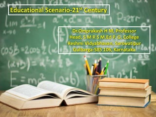 Dr.Omprakash H M, Professor
Head, S M R S M.Ed P. G. College
Reshmi Vidyabhavan, Sarswatipur
Gulbarga-585 106, Karnataka
Educational Scenario-21st Century
 