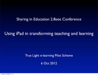 Sharing in Education 2.8eee Conference


       Using iPad in transforming teaching and learning



                               True Light e-learning Pilot Scheme

                                          6 Oct 2012

Thursday, October 4, 12
 