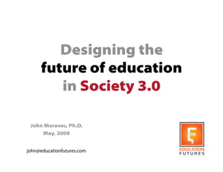 Designing the
     future of education
        in Society 3.0

 John Moravec, Ph.D.
     May, 2009


john@educationfutures.com
 