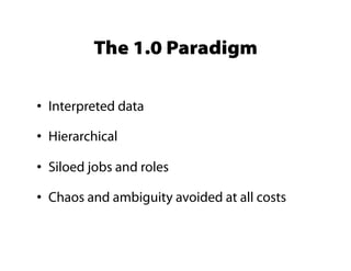 The 1.0 Paradigm

•  Interpreted data

•  Hierarchical

•  Siloed jobs and roles

•  Chaos and ambiguity avoided at all costs
 
