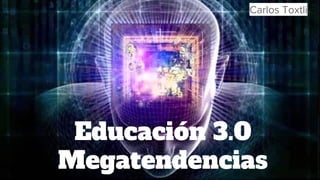 Educación 3.0
Megatendencias
Carlos Toxtli
 