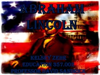 Abraham Lincoln AbrahamLincoln Kelsey Zehr Education 357.002 Professor David Sandrick 