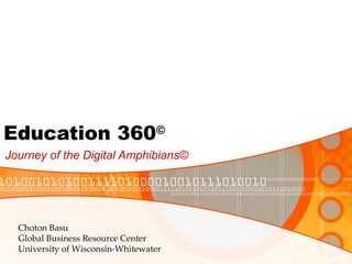 Education 360 © Journey of the Digital Amphibians© Choton Basu Global Business Resource Center University of Wisconsin-Whitewater 