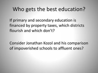 Who gets the best education?
If primary and secondary education is
financed by property taxes, which districts
flourish and which don’t?
Consider Jonathan Kozol and his comparison
of impoverished schools to affluent ones?
25
 