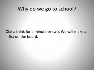 Why do we go to school?
Class: think for a minute or two. We will make a
list on the board.
1
 