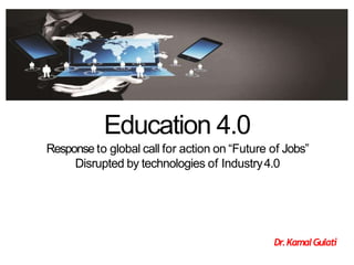 Education 4.0
Response to global call for action on “Future of Jobs”
Disrupted by technologies of Industry4.0
Dr.KamalGulati
 