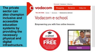 The private
sector can
also champion
inclusive and
accessible
education
systems by
providing the
necessary
physical and
digital
infrastructure.
 