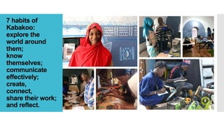 7 habits of
Kabakoo:
explore the
world around
them;
know
themselves;
communicate
effectively;
create,
connect,
share their work;
and reflect.
 